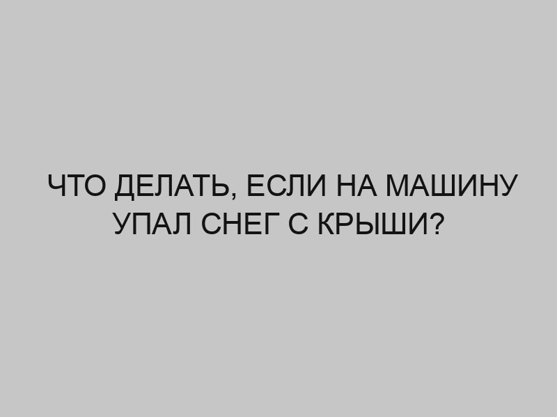 Что делать, если на машину упал снег с крыши? 1 chto delat esli na mashinu upal sneg s kryshi 2089