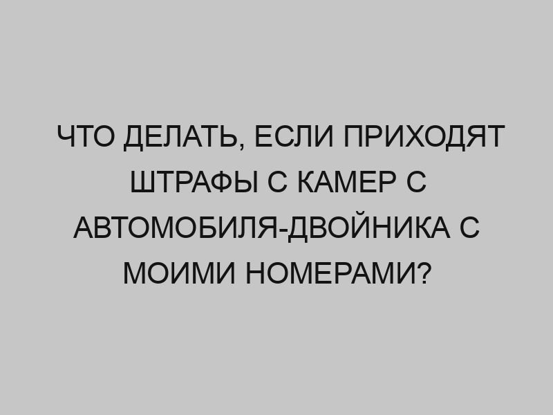 chto delat esli prihodyat shtrafy s kamer s avtomobilya dvoynika s moimi nomerami 2222