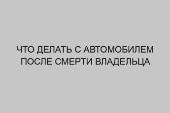 Что делать с автомобилем после смерти владельца 13 chto delat s avtomobilem posle smerti vladeltsa 2678
