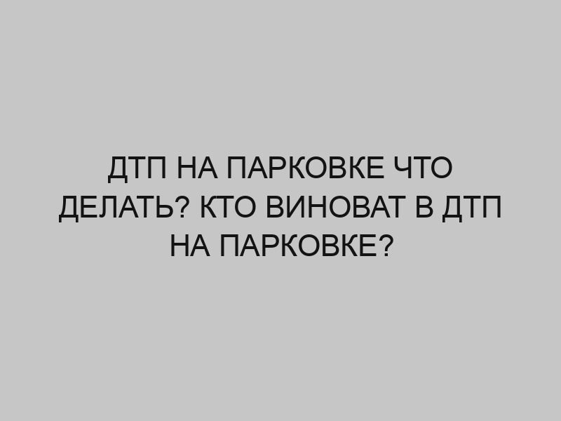 dtp na parkovke chto delat kto vinovat v dtp na parkovke 2738