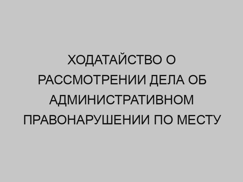 Ходатайство о рассмотрении дела об административном правонарушении по месту жительства 1 hodataystvo o rassmotrenii dela ob administrativnom pravonarushenii po mestu zhitelstva 70