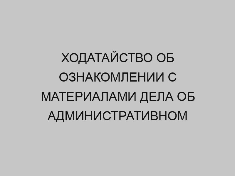 hodataystvo ob oznakomlenii s materialami dela ob administrativnom pravonarushenii 221