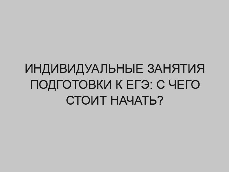 Индивидуальные занятия подготовки к ЕГЭ: с чего стоит начать? 1 individualnye zanyatiya podgotovki k ege s chego stoit nachat 3577