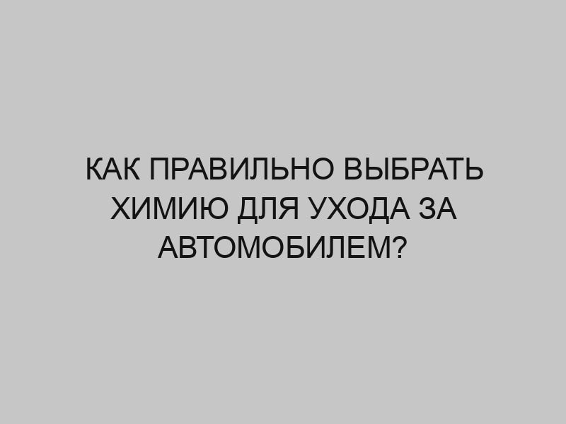 Как правильно выбрать химию для ухода за автомобилем? 1 kak pravilno vybrat himiyu dlya uhoda za avtomobilem 4773