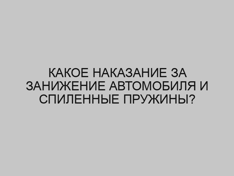 Какое наказание за занижение автомобиля и спиленные пружины? 1 kakoe nakazanie za zanizhenie avtomobilya i spilennye pruzhiny 2346
