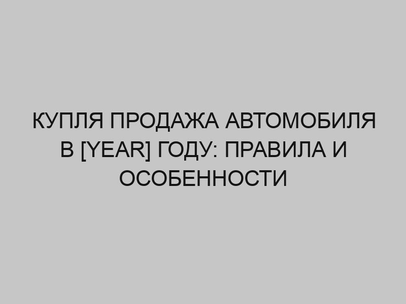 kuplya prodazha avtomobilya v year godu pravila i osobennosti 4469