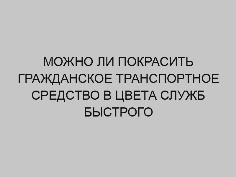 mozhno li pokrasit grazhdanskoe transportnoe sredstvo v tsveta sluzhb bystrogo reagirovaniya 2628