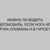 mozhno li vodit avtomobil esli noga ili ruka slomany i v gipse 2329