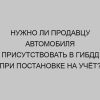 nuzhno li prodavtsu avtomobilya prisutstvovat v gibdd pri postanovke na uchyot 2268