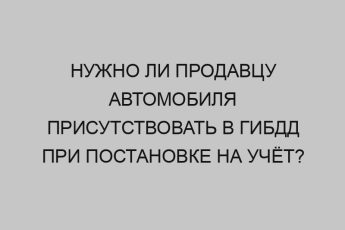 nuzhno li prodavtsu avtomobilya prisutstvovat v gibdd pri postanovke na uchyot 2268