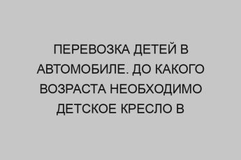 Перевозка детей в автомобиле. До какого возраста необходимо детское кресло в автомобиле 12 perevozka detey v avtomobile do kakogo vozrasta neobhodimo detskoe kreslo v avtomobile 2728