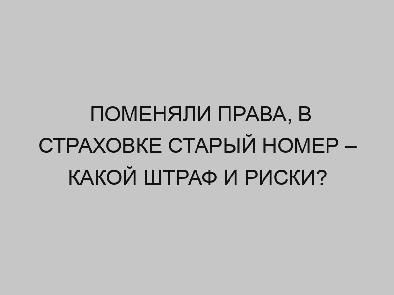 pomenyali prava v strahovke staryy nomer kakoy shtraf i riski 2325