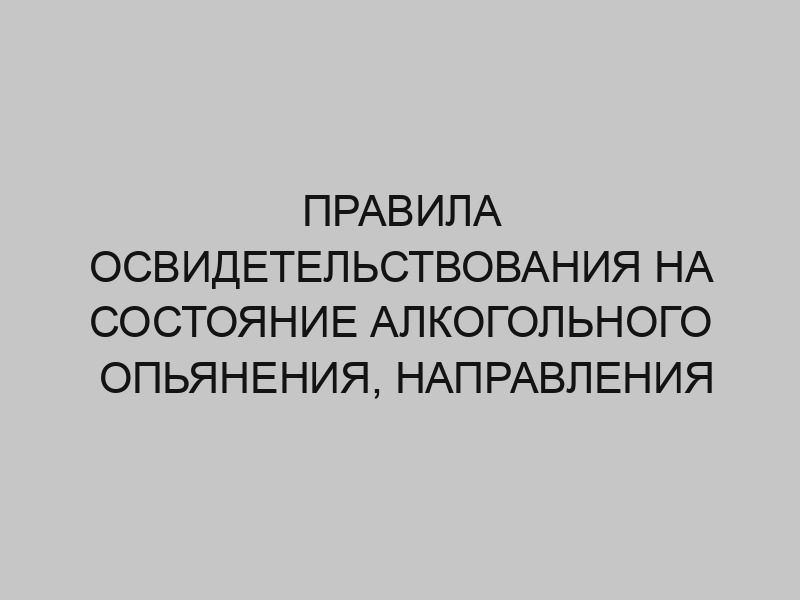 pravila osvidetelstvovaniya na sostoyanie alkogolnogo opyaneniya napravleniya na medosvidetelstvovanie i oformleniya ego rezultatov 230