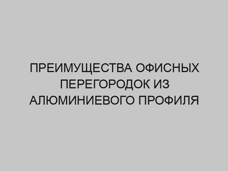 Преимущества офисных перегородок из алюминиевого профиля 1 preimuschestva ofisnyh peregorodok iz alyuminievogo profilya 4554