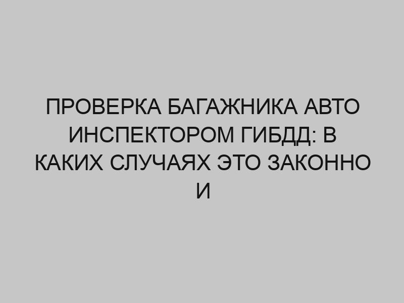 proverka bagazhnika avto inspektorom gibdd v kakih sluchayah eto zakonno i neobhodimo 2590