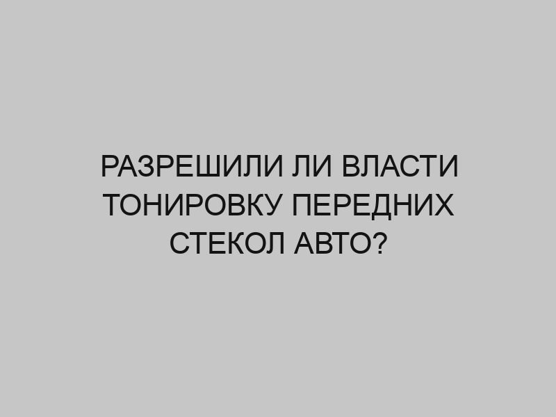 Разрешили ли власти тонировку передних стекол авто? 1 razreshili li vlasti tonirovku perednih stekol avto 3298