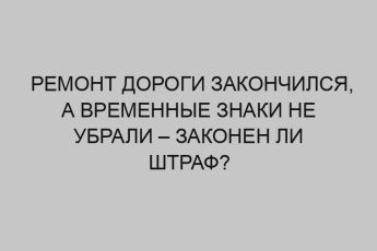 remont dorogi zakonchilsya a vremennye znaki ne ubrali zakonen li shtraf 2391