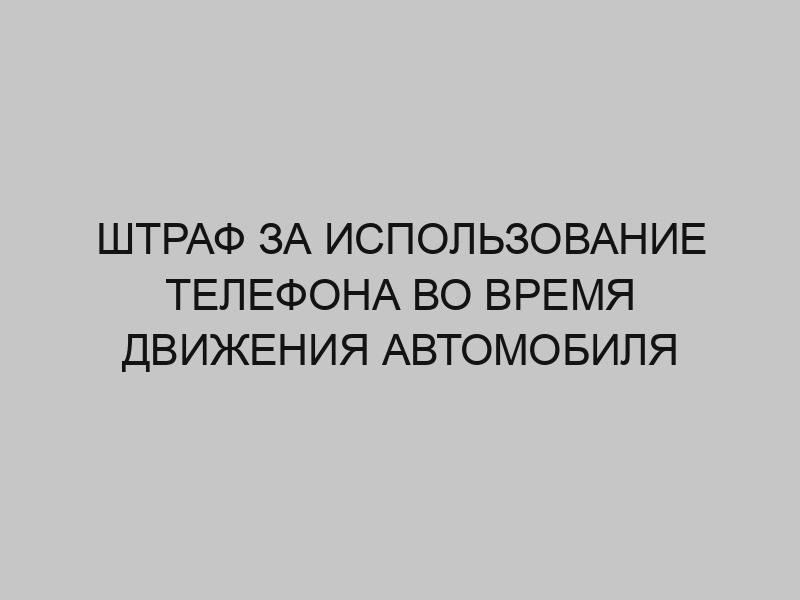 shtraf za ispolzovanie telefona vo vremya dvizheniya avtomobilya 1229