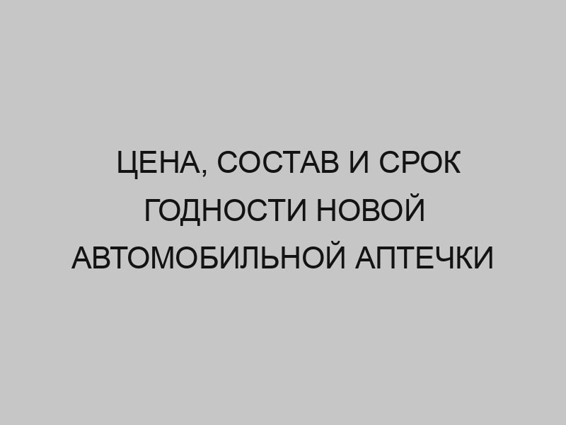 Цена, состав и срок годности новой автомобильной аптечки 1 tsena sostav i srok godnosti novoy avtomobilnoy aptechki 1431