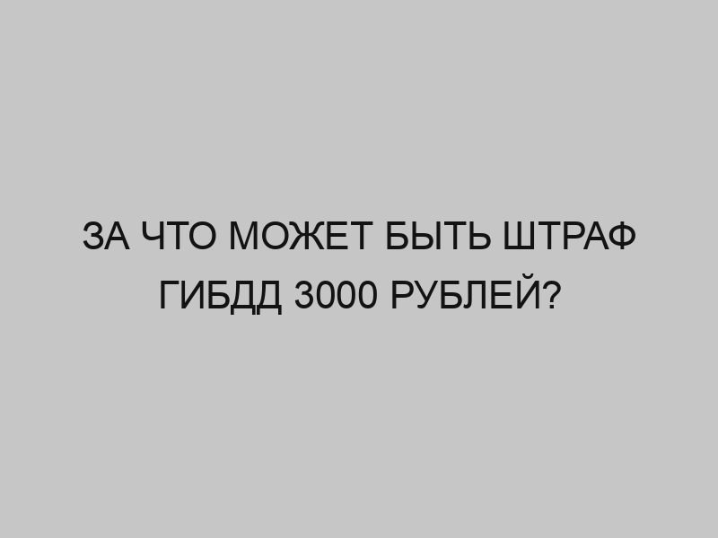 За что может быть штраф ГИБДД 3000 рублей? 1 za chto mozhet byt shtraf gibdd 3000 rubley 2198