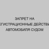 zapret na registratsionnye deystviya avtomobilya sudom 4413