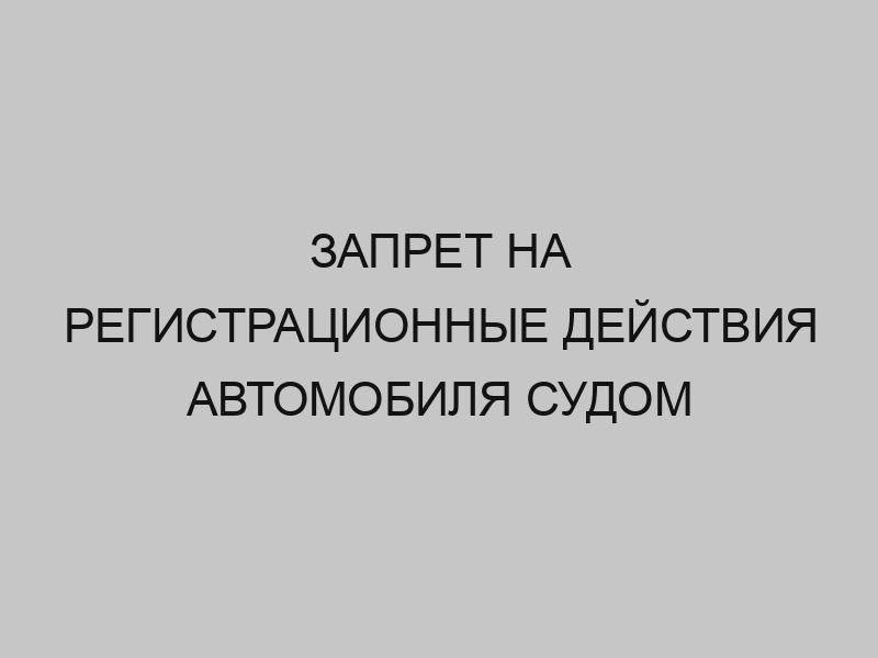 Запрет на регистрационные действия автомобиля судом 1 zapret na registratsionnye deystviya avtomobilya sudom 4413