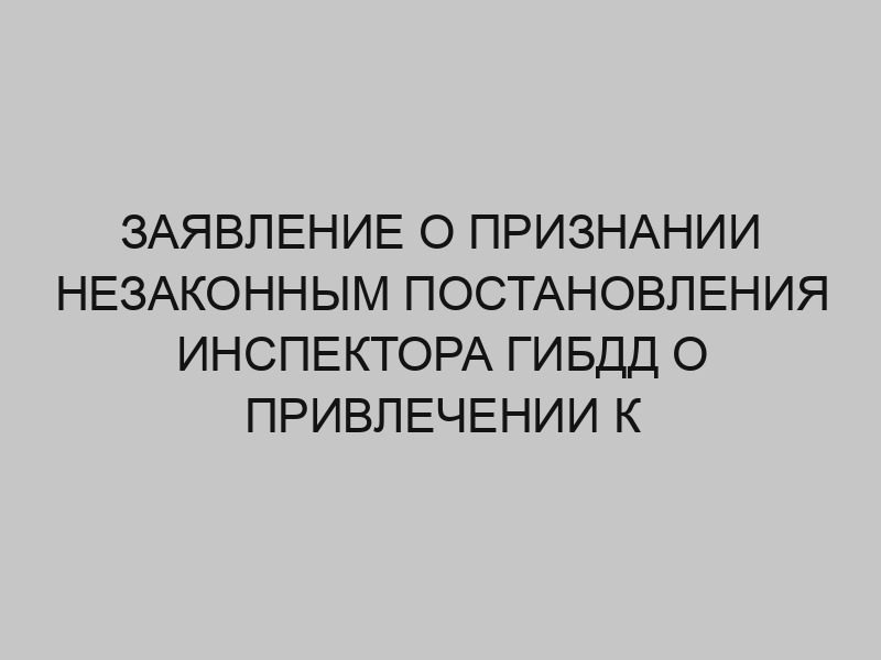zayavlenie o priznanii nezakonnym postanovleniya inspektora gibdd o privlechenii k administrativnoy otvetstvennosti 1255